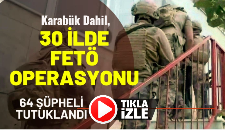 Karabük Dahil 30 İlde FETÖ Operasyonun da 64 tutuklama…